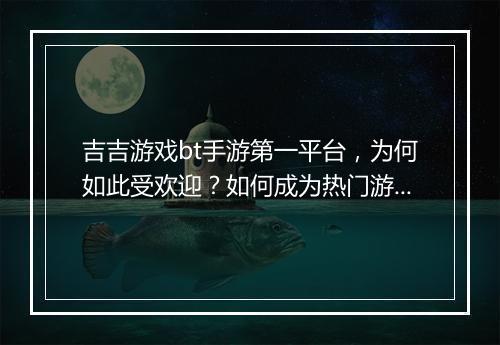 吉吉游戏bt手游第一平台，为何如此受欢迎？如何成为热门游戏平台？