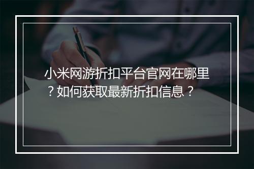 小米网游折扣平台官网在哪里？如何获取最新折扣信息？