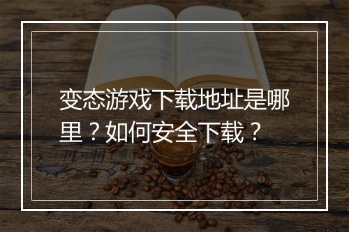变态游戏下载地址是哪里？如何安全下载？
