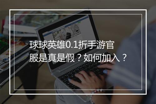 球球英雄0.1折手游官服是真是假?如何加入?