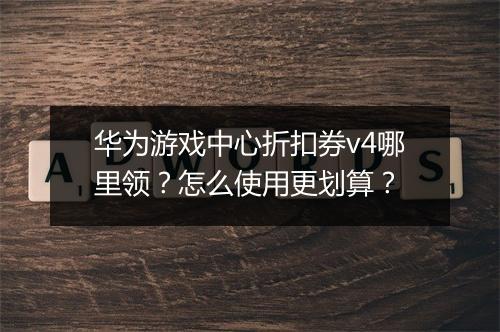 华为游戏中心折扣券v4哪里领？怎么使用更划算？