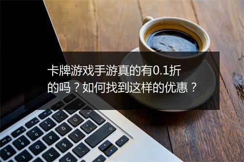 卡牌游戏手游真的有0.1折的吗？如何找到这样的优惠？