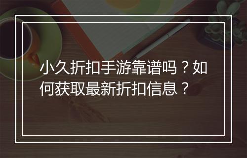小久折扣手游靠谱吗？如何获取最新折扣信息？