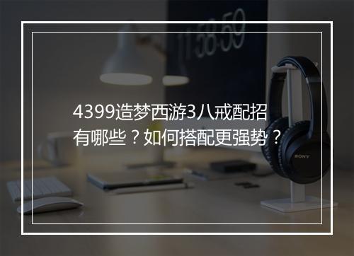 4399造梦西游3八戒配招有哪些?如何搭配更强势?