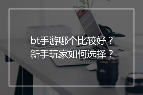 bt手游哪个比较好？新手玩家如何选择？