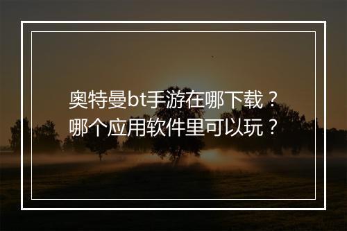 奥特曼bt手游在哪下载？哪个应用软件里可以玩？