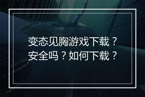 变态见胸游戏下载？安全吗？如何下载？