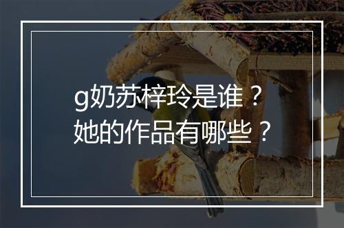 g奶苏梓玲是谁？她的作品有哪些？