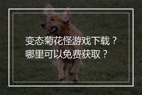 变态菊花怪游戏下载?哪里可以免费获取?