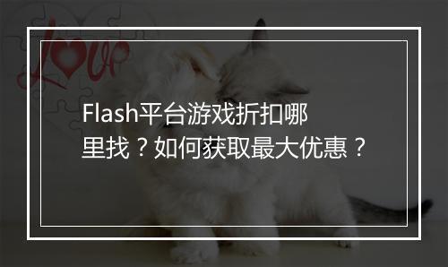 Flash平台游戏折扣哪里找?如何获取最大优惠?