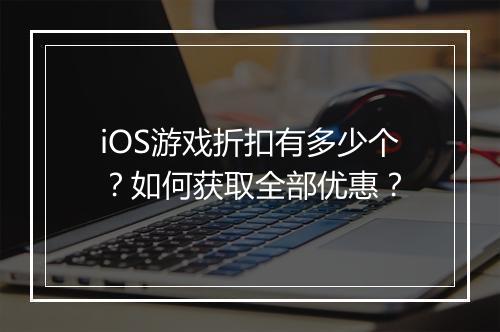 iOS游戏折扣有多少个？如何获取全部优惠？