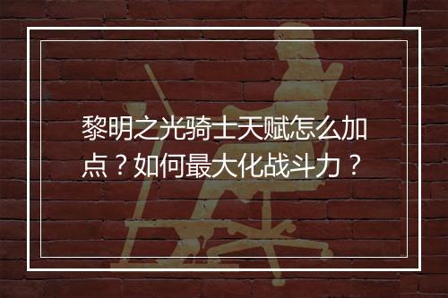 黎明之光骑士天赋怎么加点?如何最大化战斗力?