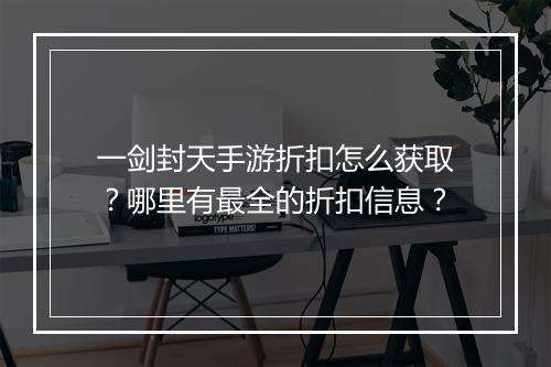 一剑封天手游折扣怎么获取？哪里有最全的折扣信息？