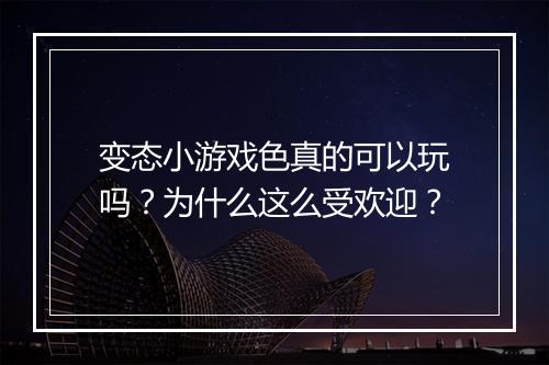 变态小游戏色真的可以玩吗?为什么这么受欢迎?