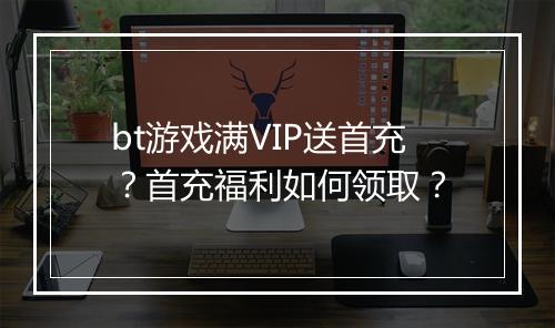 bt游戏满VIP送首充?首充福利如何领取?