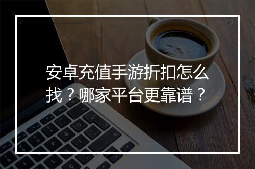 安卓充值手游折扣怎么找？哪家平台更靠谱？