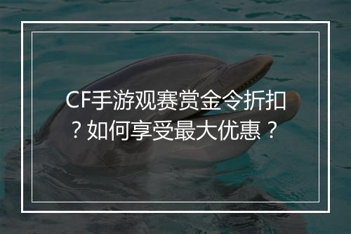 CF手游观赛赏金令折扣？如何享受最大优惠？