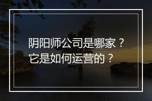 阴阳师公司是哪家？它是如何运营的？