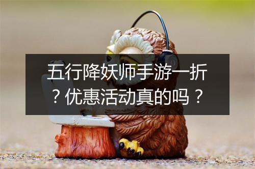 五行降妖师手游一折？优惠活动真的吗？