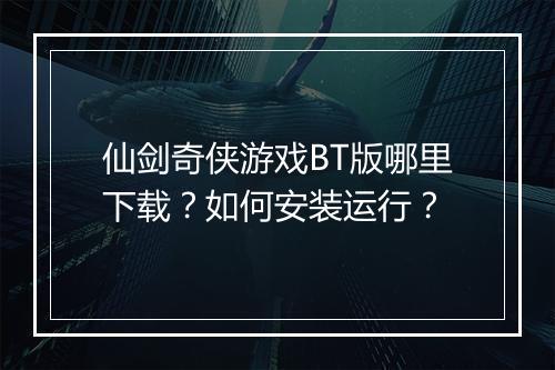 仙剑奇侠游戏BT版哪里下载？如何安装运行？