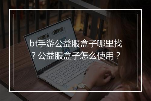 bt手游公益服盒子哪里找？公益服盒子怎么使用？