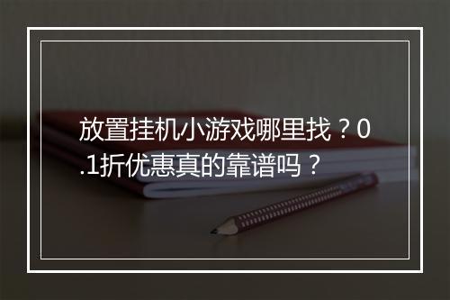放置挂机小游戏哪里找？0.1折优惠真的靠谱吗？