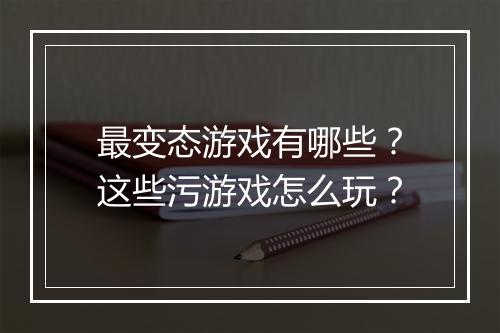 最变态游戏有哪些?这些污游戏怎么玩?
