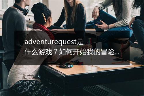 adventurequest是什么游戏？如何开始我的冒险之旅？