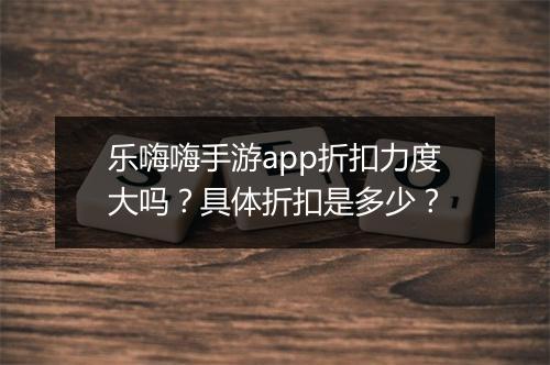 乐嗨嗨手游app折扣力度大吗?具体折扣是多少?