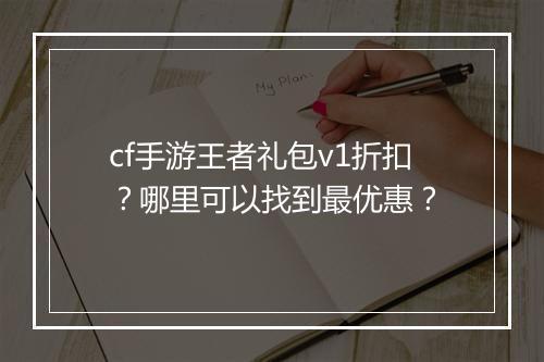 cf手游王者礼包v1折扣？哪里可以找到最优惠？