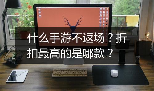 什么手游不返场?折扣最高的是哪款?