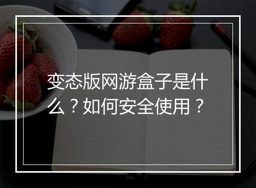变态版网游盒子是什么?如何安全使用?