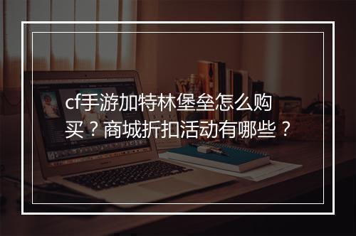 cf手游加特林堡垒怎么购买？商城折扣活动有哪些？