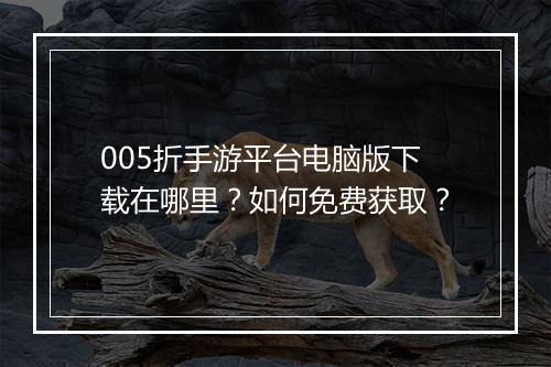 005折手游平台电脑版下载在哪里？如何免费获取？