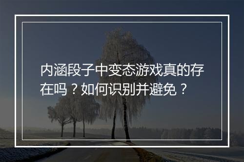 内涵段子中变态游戏真的存在吗？如何识别并避免？