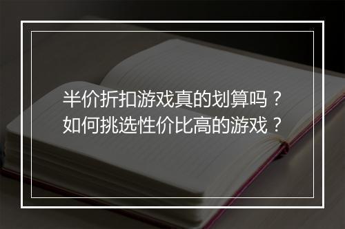 半价折扣游戏真的划算吗？如何挑选性价比高的游戏？