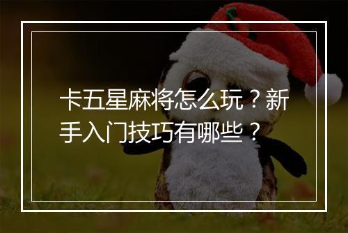 卡五星麻将怎么玩？新手入门技巧有哪些？