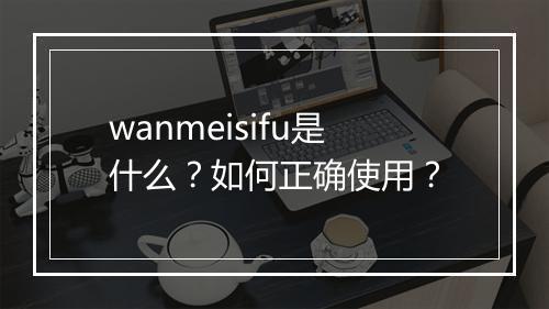 wanmeisifu是什么?如何正确使用?