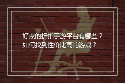 好点的折扣手游平台有哪些？如何找到性价比高的游戏？
