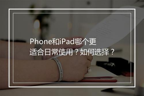 Phone和iPad哪个更适合日常使用?如何选择?