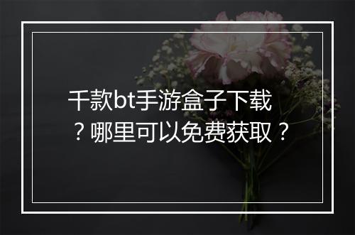 千款bt手游盒子下载？哪里可以免费获取？