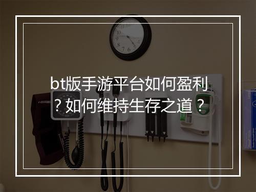 bt版手游平台如何盈利？如何维持生存之道？