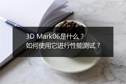3D Mark06是什么？如何使用它进行性能测试？