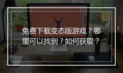 免费下载变态版游戏？哪里可以找到？如何获取？