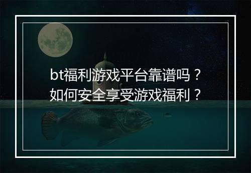 bt福利游戏平台靠谱吗?如何安全享受游戏福利?
