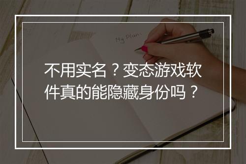 不用实名？变态游戏软件真的能隐藏身份吗？