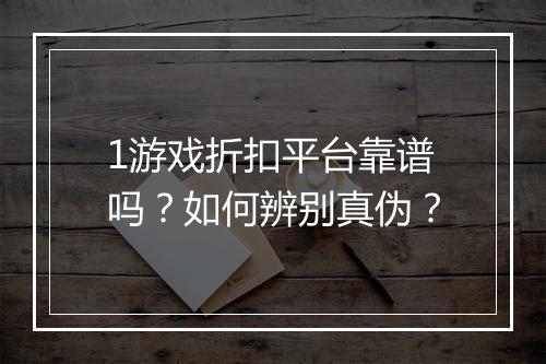 1游戏折扣平台靠谱吗?如何辨别真伪?