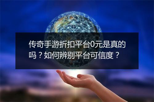 传奇手游折扣平台0元是真的吗?如何辨别平台可信度?