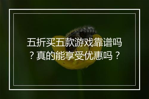 五折买五款游戏靠谱吗？真的能享受优惠吗？