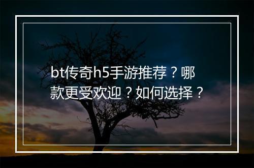 bt传奇h5手游推荐?哪款更受欢迎?如何选择?